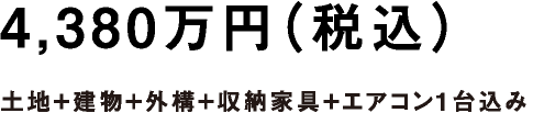4,380万円（税込）土地+建物+外構+収納家具+エアコン1台込み